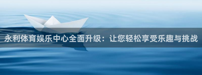 永利体育娱乐中心全面升级：让您轻松享受乐趣与挑战