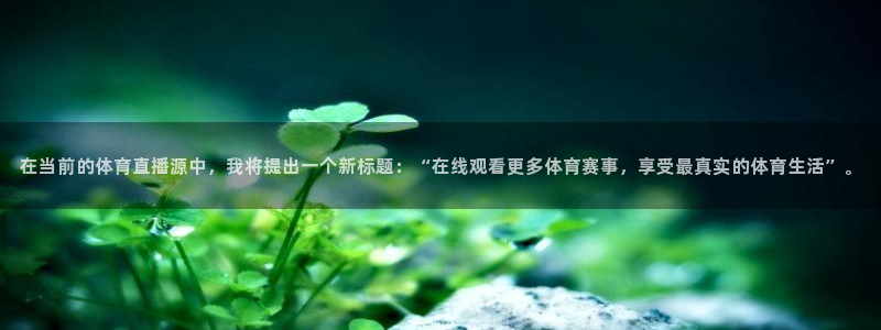 在当前的体育直播源中，我将提出一个新标题：“在线观看更多体育赛事，享受最真实的体育生活”。
